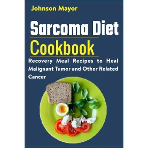 Sarcoma Diet Cookbook: Recovery Meal Recipes to Heal Malignant Tumor and Other Related Cancer