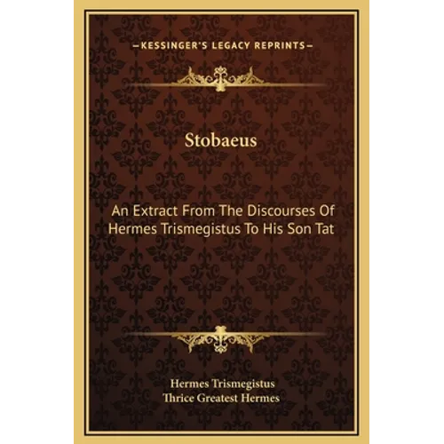 Stobaeus: An Extract From The Discourses Of Hermes Trismegistus To His Son Tat