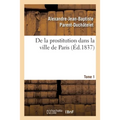 de la Prostitution Dans La Ville de Paris. Tome 1: Considérée Sous Le Rapport de l'Hygiène Publique, de la Morale Et de l'Administration