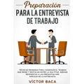 Preparación para la entrevista de trabajo: Técnicas probadas para conseguir el trabajo que desee y destacar entre la multitud. Además respuestas a las