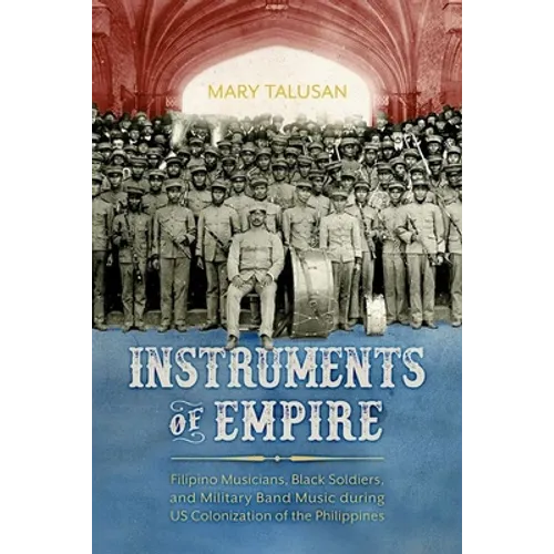 Instruments of Empire: Filipino Musicians, Black Soldiers, and Military Band Music During Us Colonization of the Philippines (Hardback)