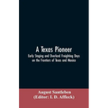 A Texas Pioneer: Early Staging And Overland Freighting Days On The Frontiers Of Texas And Mexico