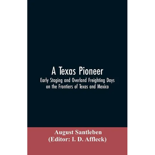 A Texas Pioneer: Early Staging And Overland Freighting Days On The Frontiers Of Texas And Mexico