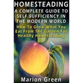 A Complete Guide To Self Sufficiency In The Modern World: How To Grow What You Eat From The Garden For Healthy Homesteading