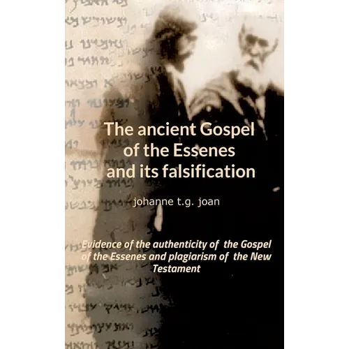 The ancient Gospel of the Essenes and its falsification: Evidence of the authenticity of the Gospel of the Essenes and plagiarism of the New Testament