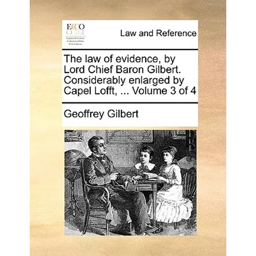 The Law of Evidence, by Lord Chief Baron Gilbert. Considerably Enlarged by Capel Lofft, ... Volume 3 of 4