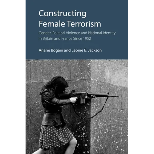 Constructing Female Terrorism: Gender, Political Violence and National Identity in Britain and France Since 1952