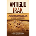 Antiguo Irak: Una guía fascinante sobre Mesopotamia: desde los sumerios y acadios hasta los asirios y persas, los romanos y el Imperio sasánida