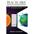 Practicable Artificial Photosynthesis - The Only Option Available Today for Humankind To Make Energy, Environment, Economy & Life Sustainable on Earth