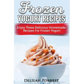 Frozen Yogurt Recipes: Make Delicious Homemade Frozen Yogurt With These Easy Recipes! Ice Cream, Easy And Tasty Treats