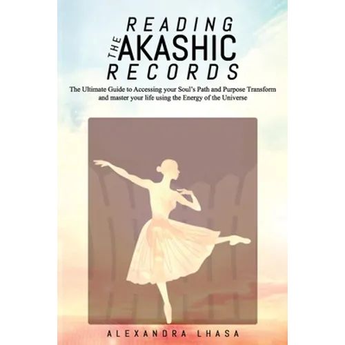 Reading the Akashic Records: The Ultimate Guide to Accessing your Soul's Path and Purpose Transform and master your life using the Energy of the Un