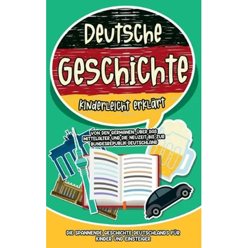 Deutsche Geschichte kinderleicht erklärt: Von den Germanen, über das Mittelalter und die Neuzeit bis zur Bundesrepublik Deutschland - Die spannende Ge