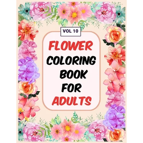 Flower Coloring Book For Adults Vol 10: An Adult Coloring Book with Flower Collection, Stress Relieving Flower Designs for Relaxation