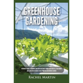 Greenhouse Gardening: Beginner's Guide to Growing Your Own Vegetables, Fruits and Herbs All Year-Round and Learn How to Quickly Build Your Own Greenho