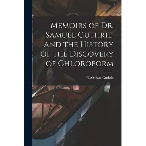 Memoirs of Dr. Samuel Guthrie, and the History of the Discovery of Chloroform