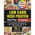 Low Carb High Protein Meal Prep for Beginners: The Complete Guide to a Quick Delicious, and Healthy Recipes, and a 28-Day Meal Plan for Effortless Ene