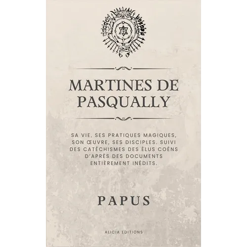 Martines de Pasqually: Sa vie, ses pratiques magiques, son oeuvre, ses disciples. Suivi des catéchismes des Élus Coëns d'après des documents entièreme