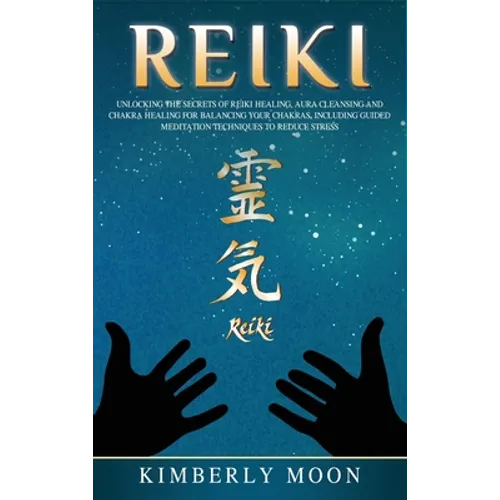 Reiki: Unlocking the Secrets of Reiki Healing Aura Cleansing and Chakra Healing for Balancing Your Chakras, Including Guided Meditation Techniques to