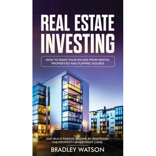 Real Estate Investing: How To Make Your Riches From Rental Properties& Flipping Houses, And Build Passive Income By Mastering The Property Investment