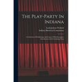 The Play-party In Indiana: A Collection Of Folk-songs And Games, With Descriptive Introduction And Correlating Notes