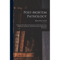 Post-Mortem Pathology: A Manual of Post-Mortem Examinations and the Interpretations to Be Drawn Therefrom; a Practical Treatise for Students
