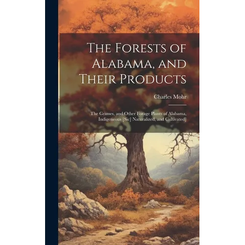 The Forests of Alabama, and Their Products; The Grasses, and Other Forage Plants of Alabama, Indigeneous [sic] Naturalized, and Cultivated]