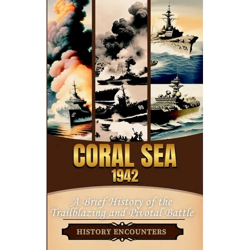 Coral Sea 1942: A Brief History of the Trailblazing and Pivotal Battle