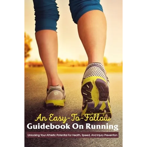 An Easy-To-Follow Guidebook On Running: Unlocking Your Athletic Potential For Health, Speed, And Injury Prevention: Anatomy For Runners