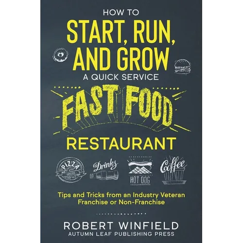 How to Start, Run, and Grow a Quick Service Fast Food Restaurant: Tips and Tricks from an Industry Veteran - Franchise or Non-Franchise