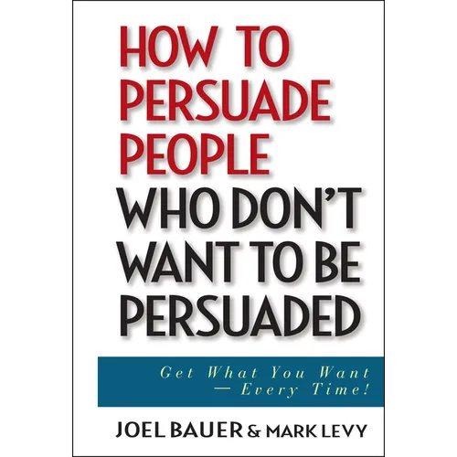How to Persuade People Who Don't Want to Be Persuaded: Get What You Want--Every Time!