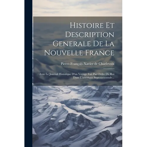 Histoire Et Description Generale De La Nouvelle France: Avec Le Journal Historique D'un Voyage Fait Par Ordre Du Roi Dans L'amerique Septentrionnale..