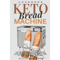 Keto Bread Machine Cookbook: Easy, Quick, and Delicious Ketogenic, Low Carb, and Gluten-Free Recipes for Baking Homemade Bread in a Bread Maker for
