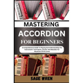 Mastering Accordion for Beginners: A Comprehensive Guide To Playing And Understanding The Instrument's Techniques, Chords, And Melodies For Musicians