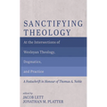 Sanctifying Theology: At the Intersections of Wesleyan Theology, Dogmatics, and Practice--A Festschrift in Honour of Thomas A. Noble