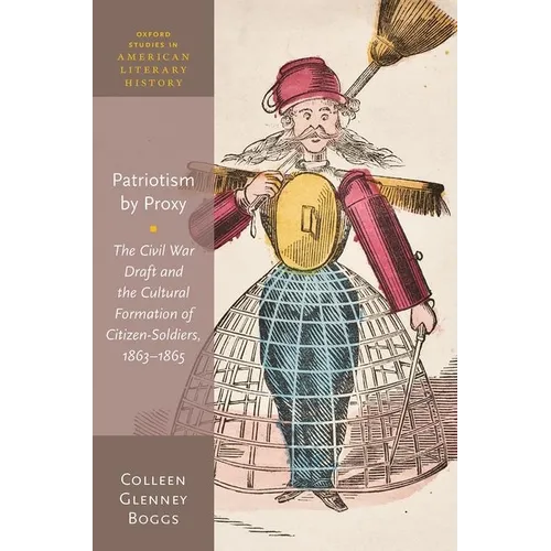 Patriotism by Proxy: The Civil War Draft and the Cultural Formation of Citizen-Soldiers, 1863-1865