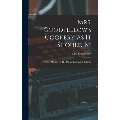 Mrs. Goodfellow's Cookery As It Should Be: A New Manual Of The Dining Room And Kitchen - Hardcover