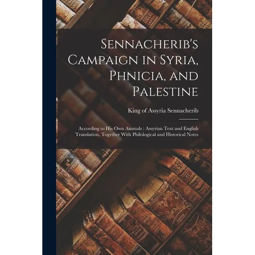Sennacherib's Campaign in Syria, Phnicia, and Palestine: According to his own Annuals: Assyrian Text and English Translation, Together With Philologic