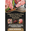 A Beginner's Guide to Home Butchering and Meat Preservation: Learn the Basics of Home Butchering and Various Methods to Preserve Meat at Home With Our