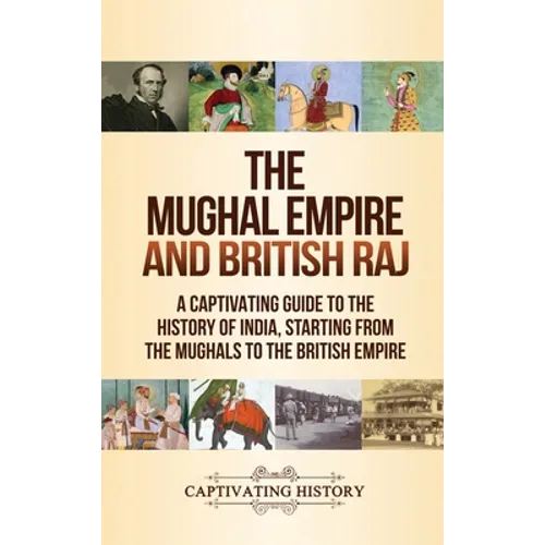 The Mughal Empire and British Raj: A Captivating Guide to the History of India, Starting from the Mughals to the British Empire