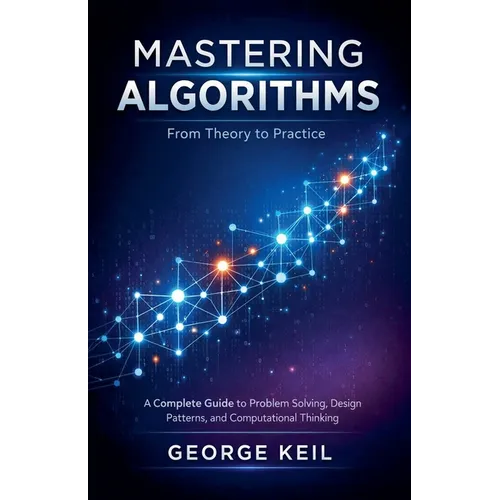 Mastering Algorithms: From Theory to Practice: A Complete Guide to Problem Solving, Design Patterns, and Computational Thinking