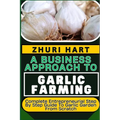 A Business Approach to Garlic Farming: Complete Entrepreneurial Step By Step Guide To Garlic Garden From Scratch