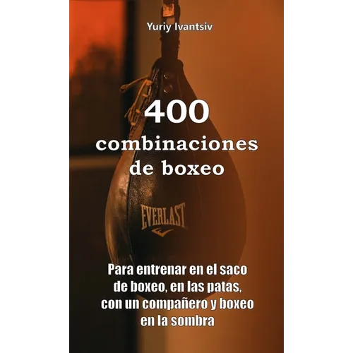 400 combinaciones de boxeo: Para entrenar en el saco de boxeo, en las patas, con un compañero y boxeo en la sombra