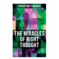 The Miracles of Right Thought: How to Strangle Every Idea of Deficiency, Imperfection or Inferiority and Achieving Self-Confidence and the Power withi