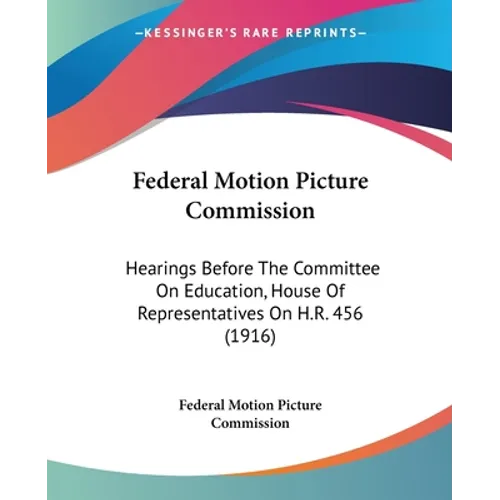 Federal Motion Picture Commission: Hearings Before The Committee On Education, House Of Representatives On H.R. 456 (1916)
