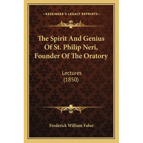 The Spirit And Genius Of St. Philip Neri, Founder Of The Oratory: Lectures (1850)