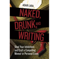 Naked, Drunk, and Writing: Shed Your Inhibitions and Craft a Compelling Memoir or Personal Essay