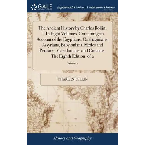 The Ancient History by Charles Rollin, ... In Eight Volumes. Containing an Account of the Egyptians, Carthaginians, Assyrians, Babylonians, Medes and