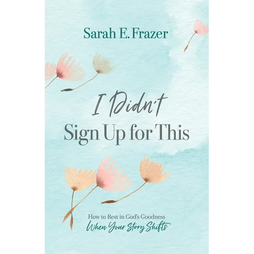 I Didn't Sign Up for This: How to Rest in God's Goodness When Your Story Shifts