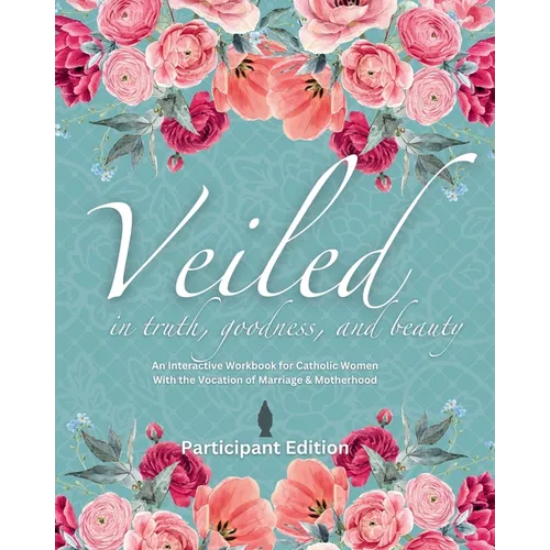 Veiled In Truth, Goodness, & Beauty: An Interactive Workbook for Catholic Women With the Vocation of Marriage & Motherhood