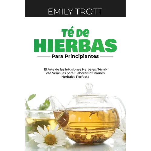 Té De Hierbas para principiantes: El Arte de las Infusiones Herbales: Técnicas Sencillas para Elaborar Infusiones Herbales Perfecta